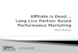 Affiliate is Dead: Long Live Partner based Performance Marketing - Matt Bailey