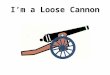 I’m a Loose Cannon