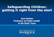 Safeguarding Children: Getting it right from the start. Jane Barlow
