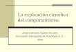 La explicación científica del comportamiento Jorge Everardo Aguilar Morales Asociación Oaxaqueña de Psicología A. C. 2006