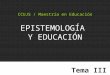 CCUJS / Maestría en Educación EPISTEMOLOGÍA Y EDUCACIÓN Tema III