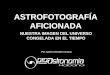 ASTROFOTOGRAFÍA AFICIONADA NUESTRA IMAGEN DEL UNIVERSO CONGELADA EN EL TIEMPO Por Carlos Heredero Gracia