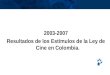 Inisterio de Cultura República de Colombia 2003-2007 Resultados de los Estímulos de la Ley de Cine en Colombia