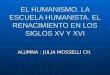 EL HUMANISMO. LA ESCUELA HUMANISTA. EL RENACIMIENTO EN LOS SIGLOS XV Y XVI ALUMNA : JULIA MOSSELLI CH