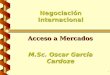 1 Negociación Internacional Acceso a Mercados M.Sc. Oscar García Cardoze
