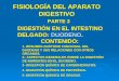 FISIOLOGÍA DEL APARATO DIGESTIVO PARTE 3 DIGESTIÓN EN EL INTESTINO DELGADO: DUODENO. CONTENIDO: 1- RESUMEN ANÁTOMO FUNCIONAL DEL DUODENO Y SUS RELACIONES