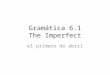 Gramática 6.1 The Imperfect el primero de abril. Notes You will copy the following notes on page 169 of your INB. The title for this section is: Imperfect