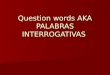 Question words AKA PALABRAS INTERROGATIVAS. Palabras interrogativas As you know already, there are many different ways to ask questions. In Spanish (just
