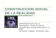 CONSTRUCCION SOCIAL DE LA REALIDAD UNIVERSIDAD DEL VALLE PROGRAMA: TRABAJO SOCIAL ASIGNATURA: PSICOLOGIA SOCIAL. III SEM. DOCENTE: GABRIEL VERGARA LARA