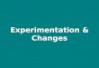 Experimentation & changes