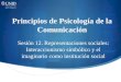 Principios de Psicología de la Comunicación Sesión 12. Representaciones sociales: Interaccionismo simbólico y el imaginario como institución social