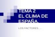 TEMA 2 EL CLIMA DE ESPAÑA. LOS FACTORES….. TEMA 2 EL CLIMA DE ESPAÑA. FACTORES DEL CLIMA DE ESPAÑA: DINÁMICA ATMOSFÉRICA. CENTROS DE ACCIÓN ELEMENTOS