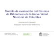 Modelo de evaluación del Sistema de Bibliotecas de la Universidad Nacional de Colombia Vicerrectoría General Dirección Nacional de Bibliotecas sinab@unal.edu.co