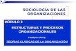 SOCIOLOGÍA DE LAS ORGANIZACIONES MÓDULO 2 ESTRUCTURAS Y PROCESOS ORGANIZACIONALES PRIMERA PARTE: TEORÍAS CLÁSICAS DE LA ORGANIZACIÓN