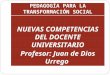 PEDAGOGÍA PARA LA TRANSFORMACIÓN SOCIAL NUEVAS COMPETENCIAS DEL DOCENTE UNIVERSITARIO Profesor: Juan de Dios Urrego