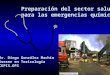Preparación del sector salud para las emergencias químicas Dr. Diego González Machín Asesor en Toxicología CEPIS.OPS