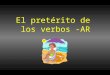 El pretérito de los verbos -AR. Used to talk about the past tense (things that have already happened) To form the preterite, drop the –ar and add the