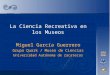 La Ciencia Recreativa en los Museos Miguel García Guerrero Grupo Quark / Museo de Ciencias Universidad Autónoma de Zacatecas