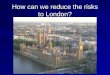 How can we reduce the risks to London?. Learning Objectives To understand what are the realistic risks to London To begin to understand what can be done