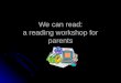 We can read: a reading workshop for parents. FIVE ESSENTIAL SKILLS NEEDED FOR READING 1. Phonological and Phonemic Awareness 2. Phonics 3. Fluency 4