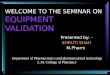 WELCOME TO THE SEMINAR ON EQUIPMENT VALIDATION Presented by: - SHRUTI SHAH M.Pharm Department of Pharmaceutics and pharmaceutical technology L.M. College