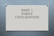 PART 1 EARLY CIVILIZATION. Toward Civilization O How did the first civilizations evolve? O Wanderers who hunted & gathered O Learn to make simple tools