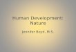 Human Development: Nature Jennifer Boyd, M.S.. Developmental Psychology The systematic study of how humans grow, develop, and change throughout the lifespan