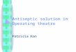 Antiseptic solution in Operating theatre Patricia Kan