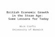 British Economic Growth in the Steam Age: Some Lessons for Today Nick Crafts University of Warwick