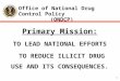 1 Office of National Drug Control Policy (ONDCP) Primary Mission: TO LEAD NATIONAL EFFORTS TO REDUCE ILLICIT DRUG USE AND ITS CONSEQUENCES
