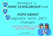 Georgias HOPE SCHOLARSHIP and HOPE GRANT Complete with 2011 changes Planning ahead to help pay for College! By Lue Healy, Effingham County High School