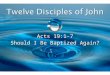 Acts 19:1-7 Should I Be Baptized Again?. Paul found certain disciples of John the Baptist on his return visit to Ephesus and he told them to be baptized