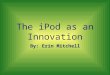 The iPod as an Innovation By: Erin Mitchell. The Innovation- Development Process