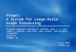 Pregel: A System for Large-Scale Graph Processing Grzegorz Malewicz, Matthew H. Austern, Aart J. C. Bik, James C. Dehnert, Ilan Horn, Naty Leiser, and