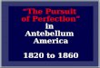 The Pursuit of Perfection in Antebellum America 1820 to 1860 The Pursuit of Perfection in Antebellum America 1820 to 1860