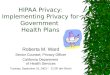 HIPAA Privacy: Implementing Privacy for Government Health Plans Roberta M. Ward Senior Counsel, Privacy Officer California Department of Health Services