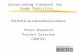 Establishing Standards for Usage Statistics COUNTER: an international initiative Peter Shepherd Project Director COUNTER