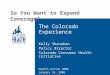 So You Want to Expand Coverage? The Colorado Experience Kelly Shanahan Policy Director Colorado Consumer Health Initiative Health Action 2008 January 25,