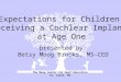 presented by: Betsy Moog Brooks, MS-CED Expectations for Children Receiving a Cochlear Implant at Age One The Moog Center for Deaf Education St. Louis,