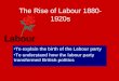 The Rise of Labour 1880- 1920s To explain the birth of the Labour party To understand how the labour party transformed British politics