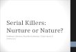 Serial Killers: Nurture or Nature? Matthew Coleman, Ruchika Gothoskar, Chelsi Henry & Jimmy Luu