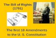 The Bill of Rights (1791) The first 10 Amendments to the U. S. Constitution