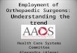 Employment of Orthopaedic Surgeons: Understanding the trend Health Care Systems Committee Alexandra (Alexe) Page, M.D