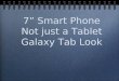 7 Smart Phone Not just a Tablet Galaxy Tab Look. Full Function Mobile Phone + Tablet 242mm x189mm x 14.8mm(WxDxH) Qualcomm Solution build a Android Smart
