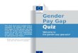 1 Gender Pay Gap Quiz Welcome to the gender pay gap quiz! This short quiz uses multiple choice questions to explain the causes and impact of the gender