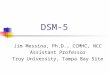 DSM-5 Jim Messina, Ph.D., CCMHC, NCC Assistant Professor Troy University, Tampa Bay Site