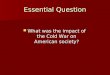 Essential Question What was the impact of the Cold War on American society? What was the impact of the Cold War on American society?