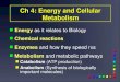 Ch 4: Energy and Cellular Metabolism Energy as it relates to Biology Energy as it relates to Biology Chemical reactions Chemical reactions Enzymes Enzymes