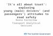 Its all about trust: exploring young (male) drivers (and passengers) attitudes to road safety Donna Easterlow Transport Analytical Services