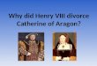 Why did Henry VIII divorce Catherine of Aragon?. Catherine of Aragon Catherine of Aragon was the daughter of the King and Queen of Spain. She was born